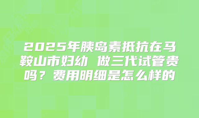 2025年胰岛素抵抗在马鞍山市妇幼 做三代试管贵吗?费用明细是怎么样的