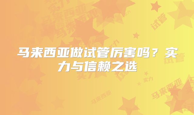马来西亚做试管厉害吗？实力与信赖之选