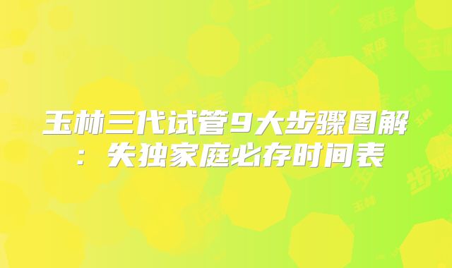 玉林三代试管9大步骤图解：失独家庭必存时间表