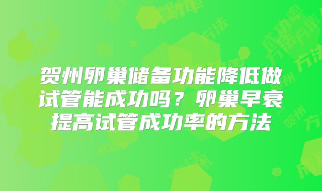 贺州卵巢储备功能降低做试管能成功吗？卵巢早衰提高试管成功率的方法