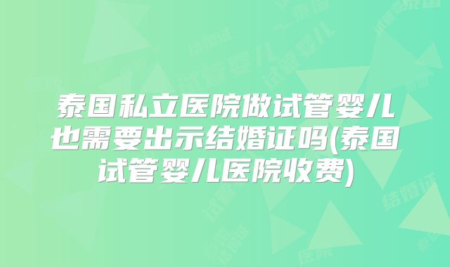 泰国私立医院做试管婴儿也需要出示结婚证吗(泰国试管婴儿医院收费)