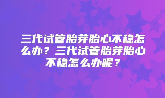 三代试管胎芽胎心不稳怎么办？三代试管胎芽胎心不稳怎么办呢？