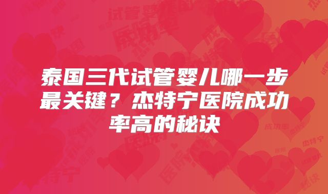 泰国三代试管婴儿哪一步最关键？杰特宁医院成功率高的秘诀