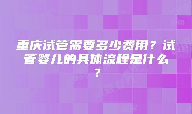 重庆试管需要多少费用？试管婴儿的具体流程是什么？