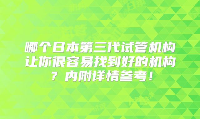 哪个日本第三代试管机构让你很容易找到好的机构?内附详情参考!