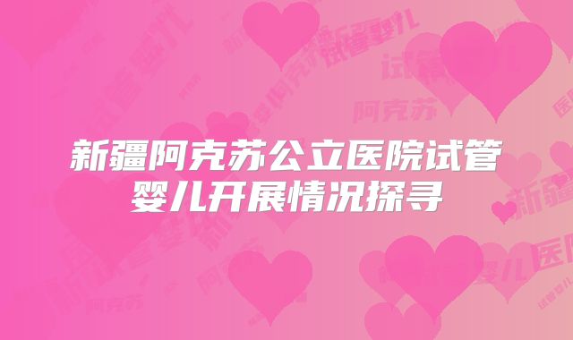 新疆阿克苏公立医院试管婴儿开展情况探寻