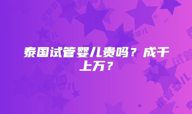 泰国试管婴儿贵吗?成千上万?