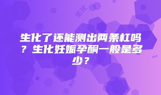 生化了还能测出两条杠吗？生化妊娠孕酮一般是多少？