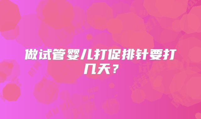 做试管婴儿打促排针要打几天？