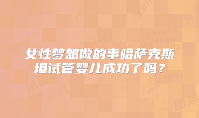 女性梦想做的事哈萨克斯坦试管婴儿成功了吗？