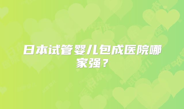 日本试管婴儿包成医院哪家强？