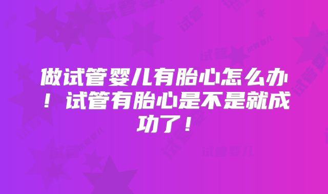 做试管婴儿有胎心怎么办!试管有胎心是不是就成功了!