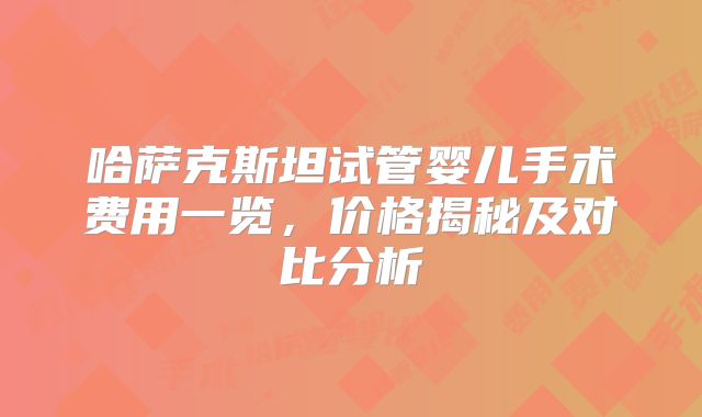 哈萨克斯坦试管婴儿手术费用一览，价格揭秘及对比分析