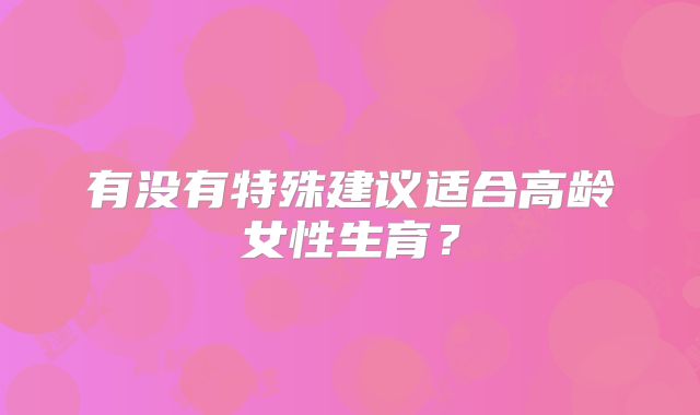 有没有特殊建议适合高龄女性生育?