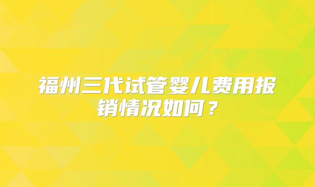 福州三代试管婴儿费用报销情况如何？