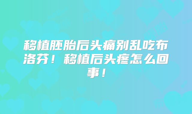移植胚胎后头痛别乱吃布洛芬!移植后头疼怎么回事!
