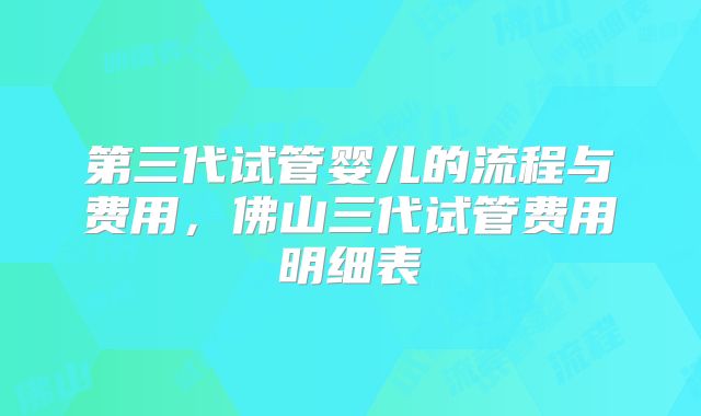第三代试管婴儿的流程与费用,佛山三代试管费用明细表