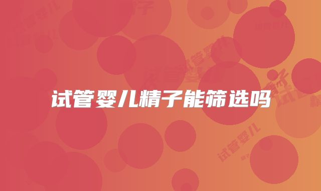 试管婴儿精子能筛选吗