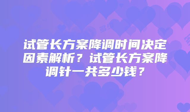 试管长方案降调时间决定因素解析？试管长方案降调针一共多少钱？