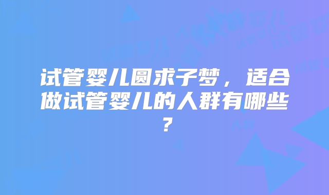 试管婴儿圆求子梦，适合做试管婴儿的人群有哪些？