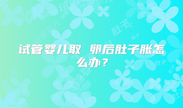 试管婴儿取 卵后肚子胀怎么办？