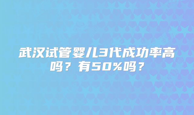 武汉试管婴儿3代成功率高吗?有50%吗?