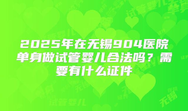 2025年在无锡904医院单身做试管婴儿合法吗？需要有什么证件