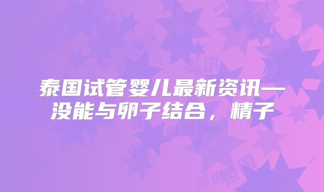 泰国试管婴儿最新资讯—没能与卵子结合，精子