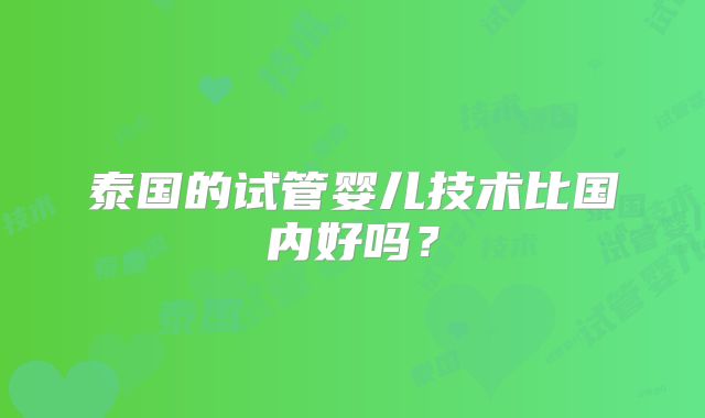 泰国的试管婴儿技术比国内好吗？