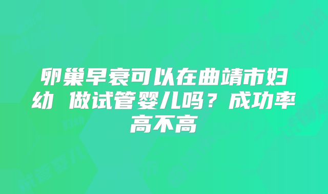 卵巢早衰可以在曲靖市妇幼 做试管婴儿吗？成功率高不高