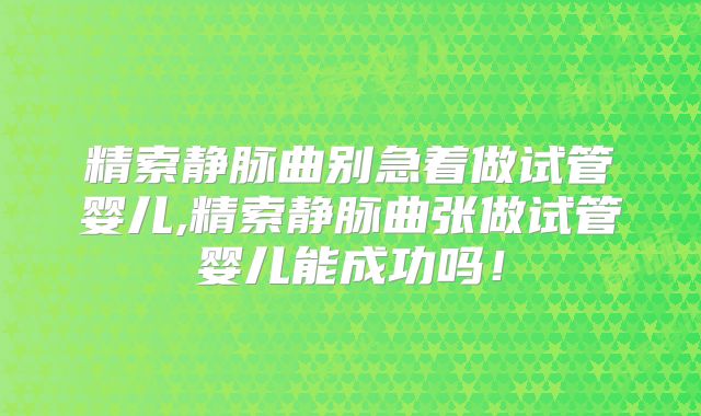 精索静脉曲别急着做试管婴儿,精索静脉曲张做试管婴儿能成功吗!