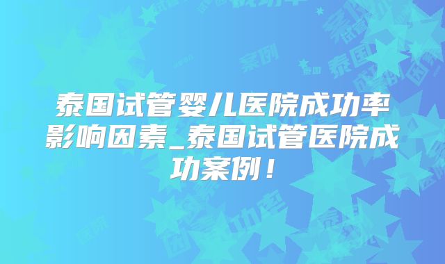 泰国试管婴儿医院成功率影响因素_泰国试管医院成功案例!