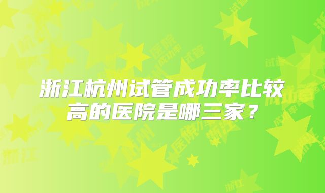 浙江杭州试管成功率比较高的医院是哪三家？