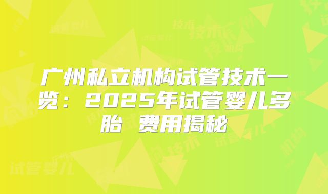 广州私立机构试管技术一览:2025年试管婴儿多胎 费用揭秘