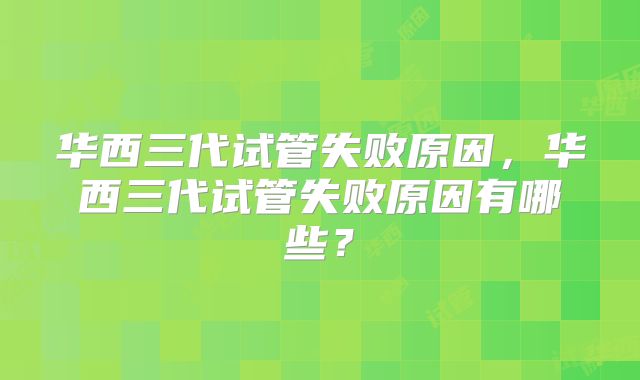华西三代试管失败原因,华西三代试管失败原因有哪些?