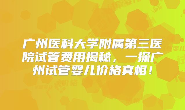 广州医科大学附属第三医院试管费用揭秘,一探广州试管婴儿价格真相!