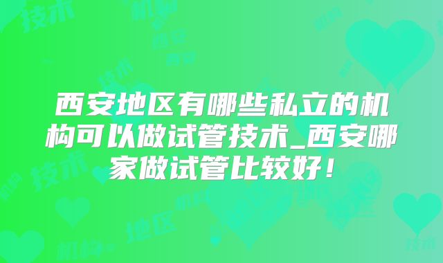西安地区有哪些私立的机构可以做试管技术_西安哪家做试管比较好！