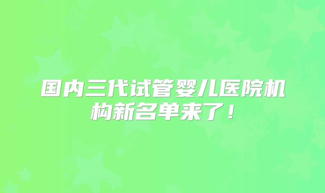 国内三代试管婴儿医院机构新名单来了！