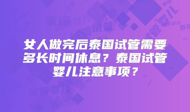 女人做完后泰国试管需要多长时间休息？泰国试管婴儿注意事项？