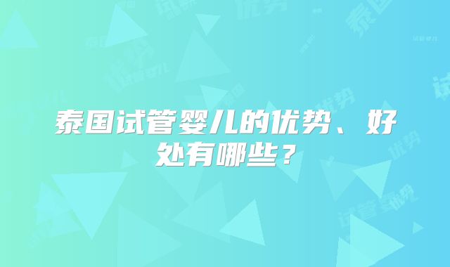 泰国试管婴儿的优势、好处有哪些?