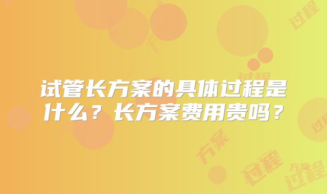 试管长方案的具体过程是什么?长方案费用贵吗?