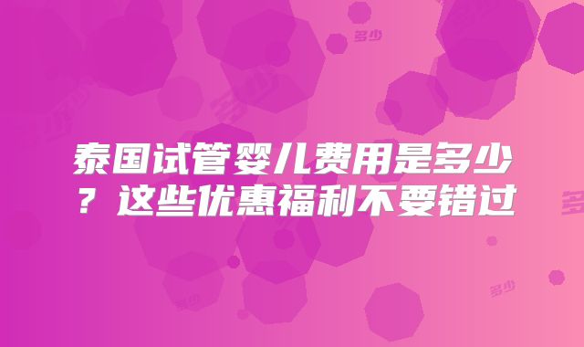 泰国试管婴儿费用是多少?这些优惠福利不要错过
