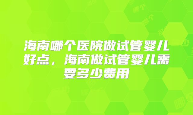 海南哪个医院做试管婴儿好点,海南做试管婴儿需要多少费用