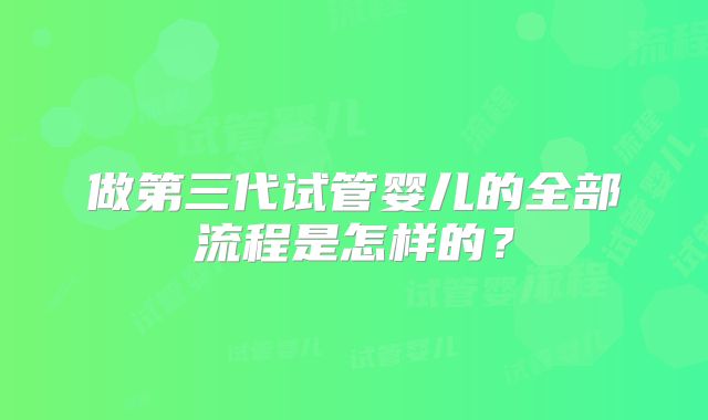 做第三代试管婴儿的全部流程是怎样的?