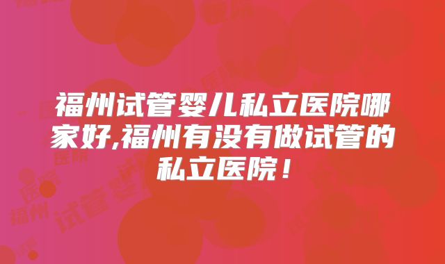 福州试管婴儿私立医院哪家好,福州有没有做试管的私立医院!