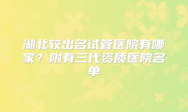 湖北较出名试管医院有哪家？附有三代资质医院名单