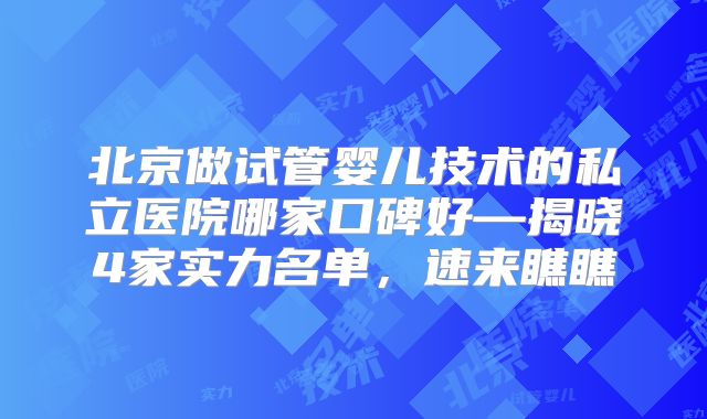 北京做试管婴儿技术的私立医院哪家口碑好—揭晓4家实力名单，速来瞧瞧