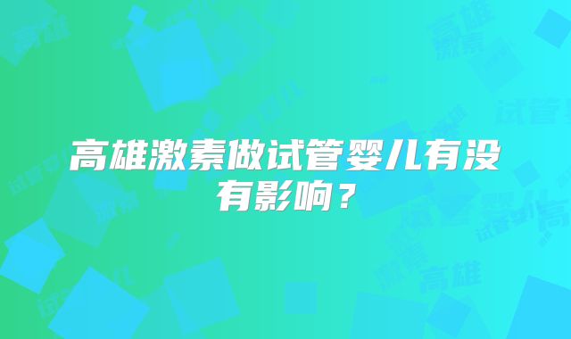高雄激素做试管婴儿有没有影响?