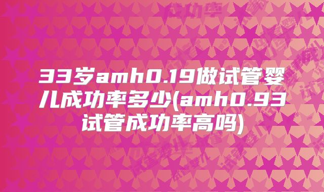 33岁amh0.19做试管婴儿成功率多少(amh0.93试管成功率高吗)