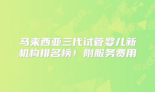 马来西亚三代试管婴儿新机构排名榜！附服务费用